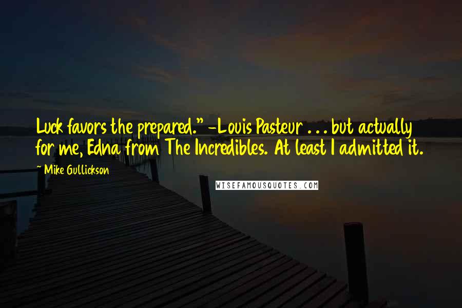 Mike Gullickson Quotes: Luck favors the prepared." -Louis Pasteur . . . but actually for me, Edna from The Incredibles. At least I admitted it.