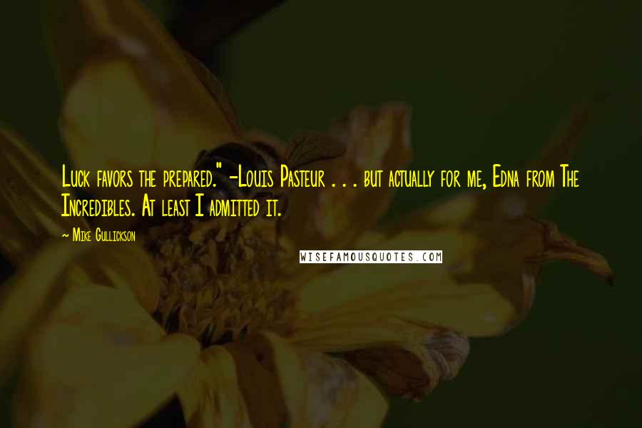 Mike Gullickson Quotes: Luck favors the prepared." -Louis Pasteur . . . but actually for me, Edna from The Incredibles. At least I admitted it.