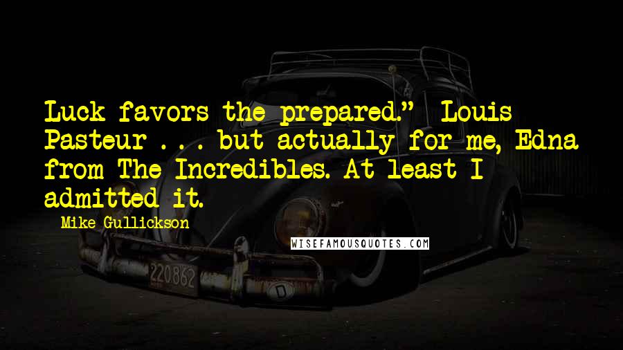 Mike Gullickson Quotes: Luck favors the prepared." -Louis Pasteur . . . but actually for me, Edna from The Incredibles. At least I admitted it.