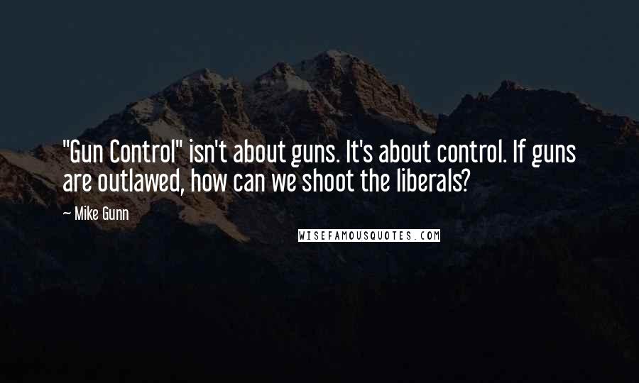 Mike Gunn Quotes: "Gun Control" isn't about guns. It's about control. If guns are outlawed, how can we shoot the liberals?