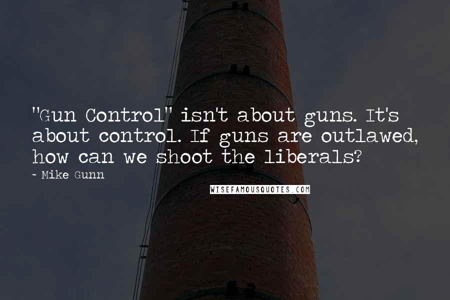 Mike Gunn Quotes: "Gun Control" isn't about guns. It's about control. If guns are outlawed, how can we shoot the liberals?