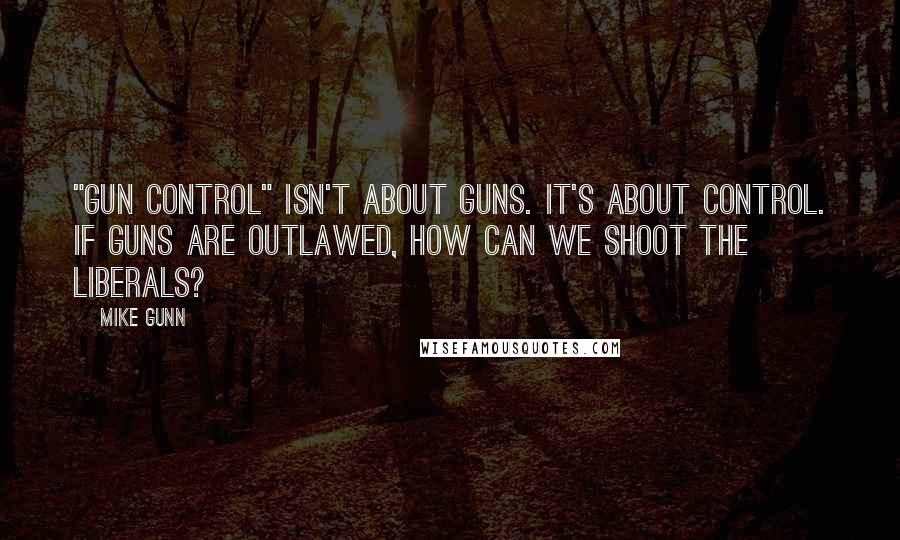 Mike Gunn Quotes: "Gun Control" isn't about guns. It's about control. If guns are outlawed, how can we shoot the liberals?