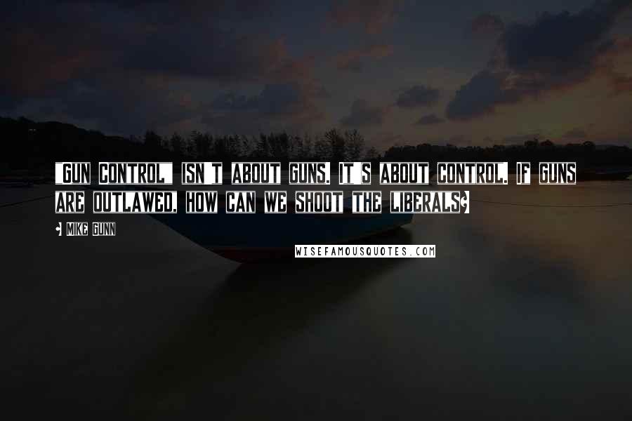 Mike Gunn Quotes: "Gun Control" isn't about guns. It's about control. If guns are outlawed, how can we shoot the liberals?