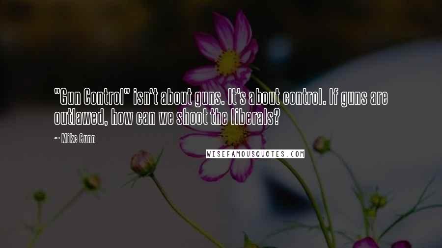 Mike Gunn Quotes: "Gun Control" isn't about guns. It's about control. If guns are outlawed, how can we shoot the liberals?