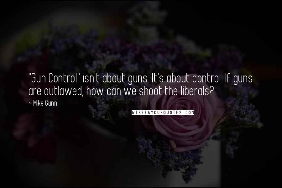 Mike Gunn Quotes: "Gun Control" isn't about guns. It's about control. If guns are outlawed, how can we shoot the liberals?