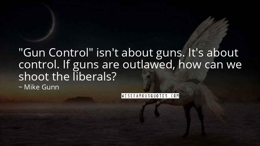 Mike Gunn Quotes: "Gun Control" isn't about guns. It's about control. If guns are outlawed, how can we shoot the liberals?