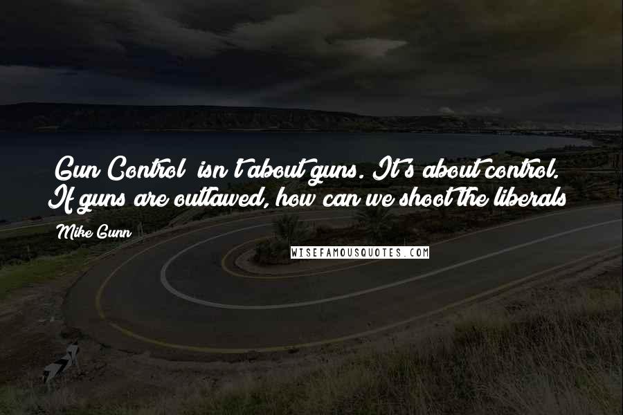 Mike Gunn Quotes: "Gun Control" isn't about guns. It's about control. If guns are outlawed, how can we shoot the liberals?