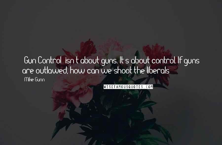 Mike Gunn Quotes: "Gun Control" isn't about guns. It's about control. If guns are outlawed, how can we shoot the liberals?