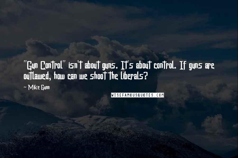 Mike Gunn Quotes: "Gun Control" isn't about guns. It's about control. If guns are outlawed, how can we shoot the liberals?