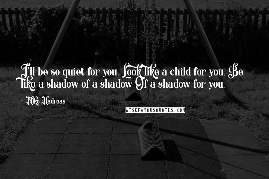 Mike Hadreas Quotes: I'll be so quiet for you. Look like a child for you. Be like a shadow of a shadow Of a shadow for you.