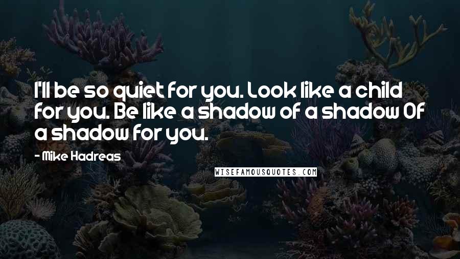 Mike Hadreas Quotes: I'll be so quiet for you. Look like a child for you. Be like a shadow of a shadow Of a shadow for you.