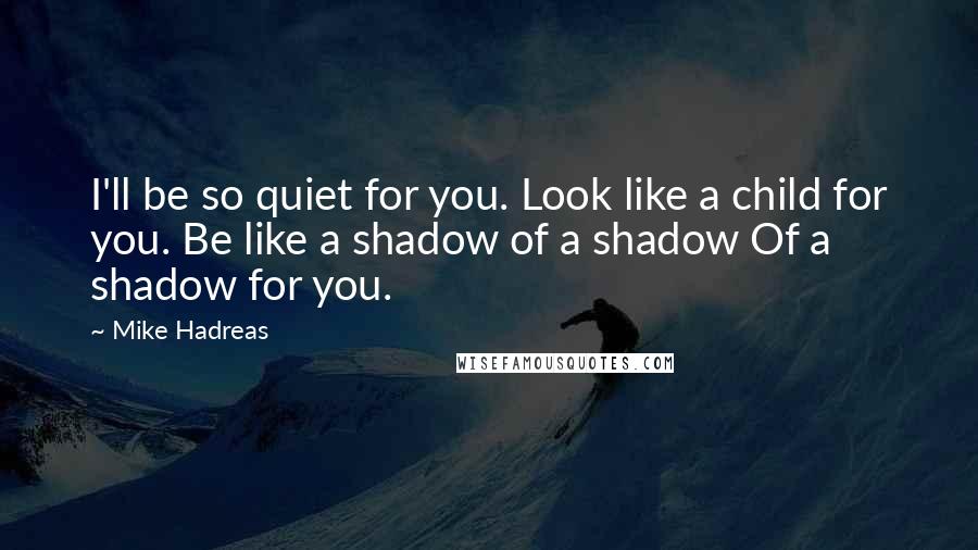 Mike Hadreas Quotes: I'll be so quiet for you. Look like a child for you. Be like a shadow of a shadow Of a shadow for you.