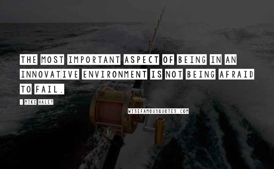 Mike Haley Quotes: The most important aspect of being in an innovative environment is not being afraid to fail.