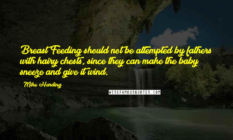 Mike Harding Quotes: Breast Feeding should not be attempted by fathers with hairy chests, since they can make the baby sneeze and give it wind.