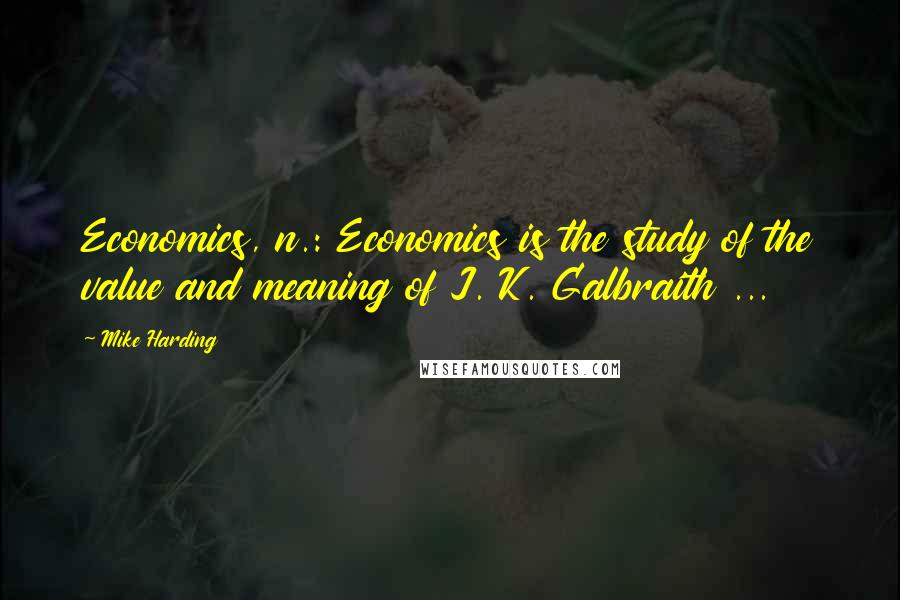 Mike Harding Quotes: Economics, n.: Economics is the study of the value and meaning of J. K. Galbraith ...