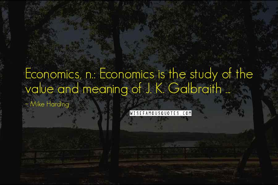 Mike Harding Quotes: Economics, n.: Economics is the study of the value and meaning of J. K. Galbraith ...