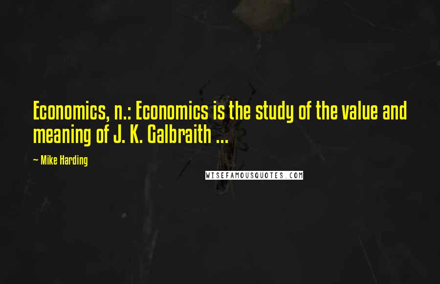 Mike Harding Quotes: Economics, n.: Economics is the study of the value and meaning of J. K. Galbraith ...