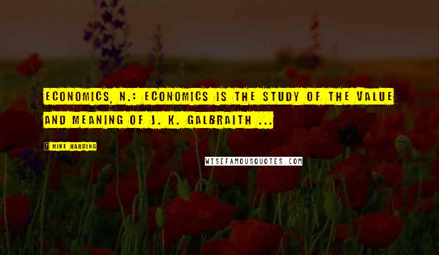 Mike Harding Quotes: Economics, n.: Economics is the study of the value and meaning of J. K. Galbraith ...