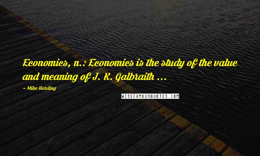 Mike Harding Quotes: Economics, n.: Economics is the study of the value and meaning of J. K. Galbraith ...