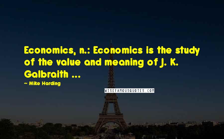Mike Harding Quotes: Economics, n.: Economics is the study of the value and meaning of J. K. Galbraith ...