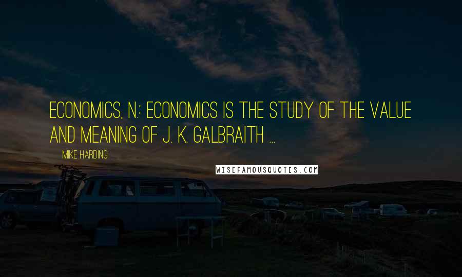 Mike Harding Quotes: Economics, n.: Economics is the study of the value and meaning of J. K. Galbraith ...