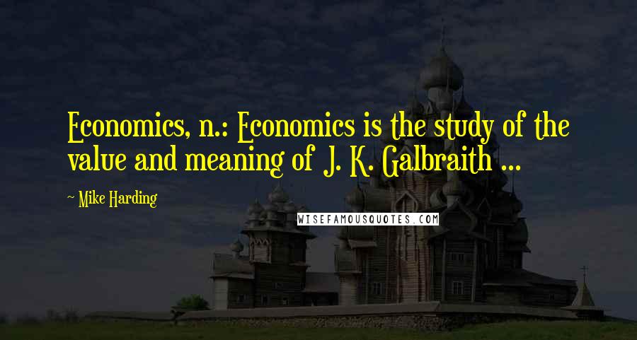 Mike Harding Quotes: Economics, n.: Economics is the study of the value and meaning of J. K. Galbraith ...