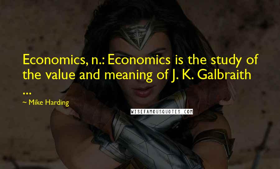 Mike Harding Quotes: Economics, n.: Economics is the study of the value and meaning of J. K. Galbraith ...