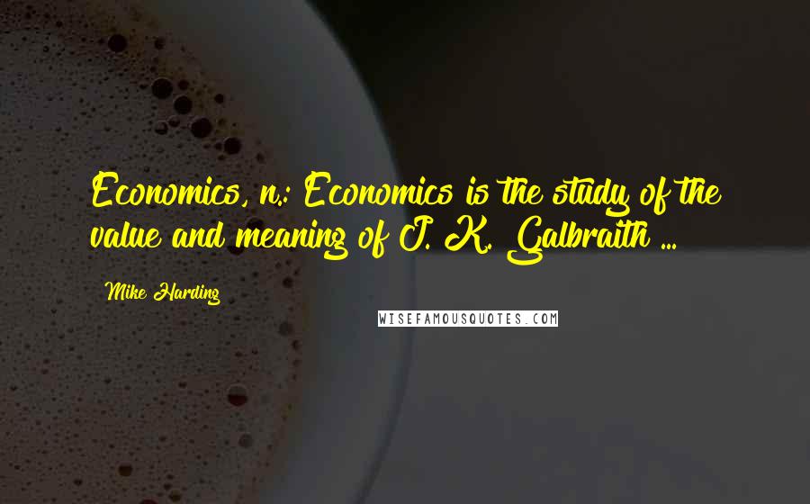 Mike Harding Quotes: Economics, n.: Economics is the study of the value and meaning of J. K. Galbraith ...