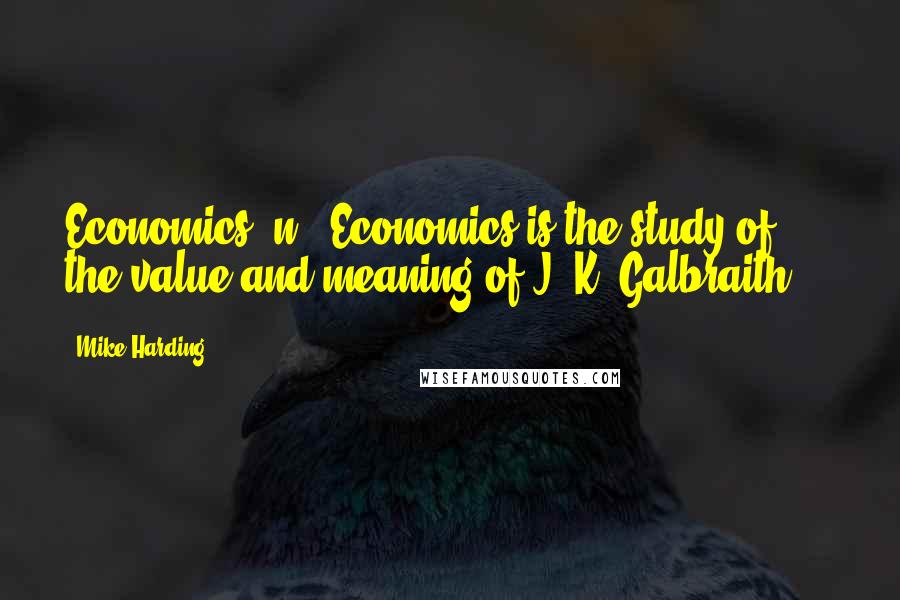 Mike Harding Quotes: Economics, n.: Economics is the study of the value and meaning of J. K. Galbraith ...