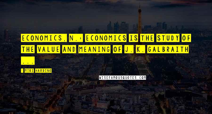 Mike Harding Quotes: Economics, n.: Economics is the study of the value and meaning of J. K. Galbraith ...