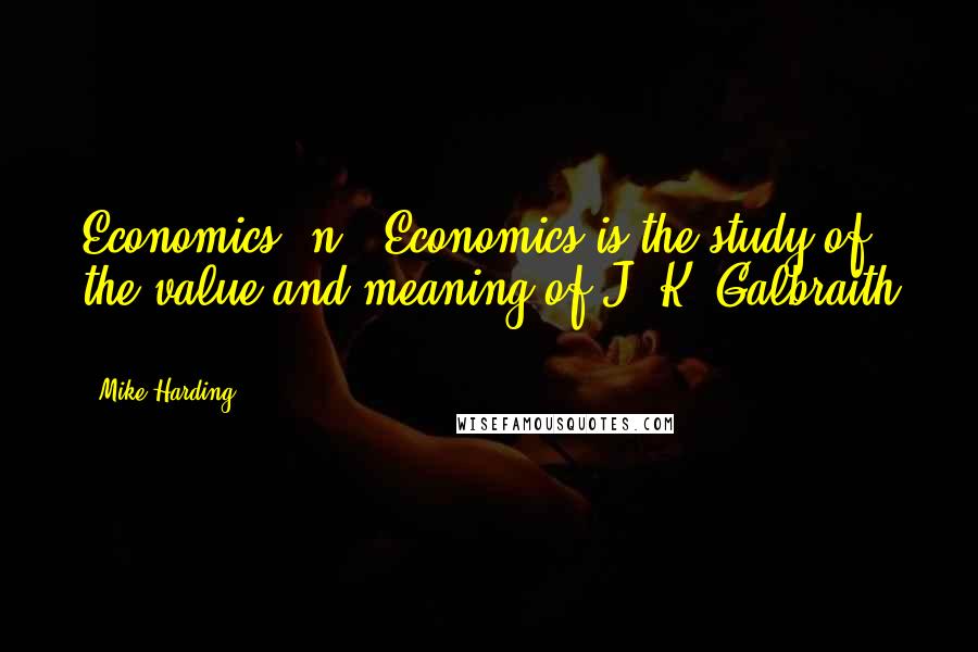 Mike Harding Quotes: Economics, n.: Economics is the study of the value and meaning of J. K. Galbraith ...