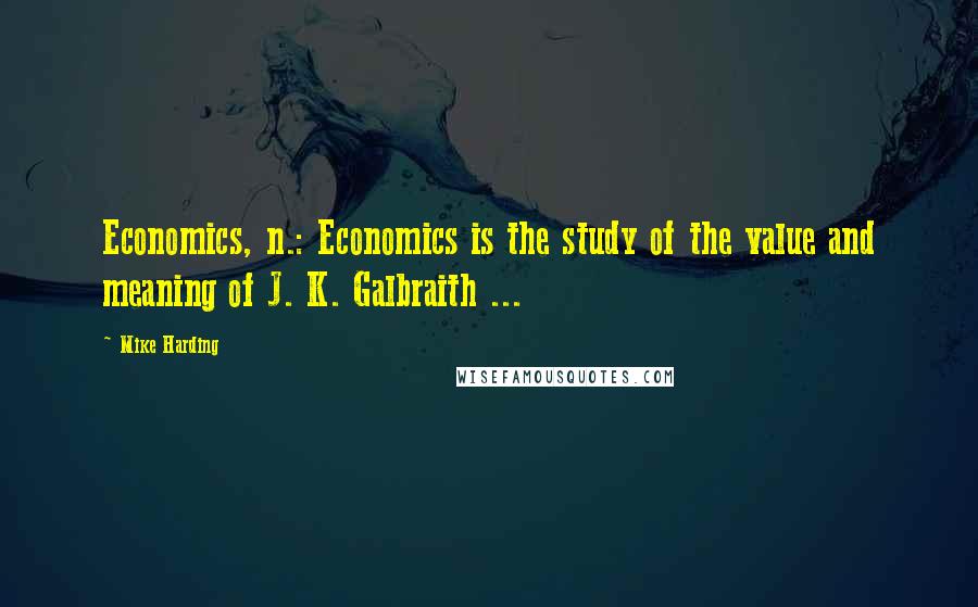 Mike Harding Quotes: Economics, n.: Economics is the study of the value and meaning of J. K. Galbraith ...