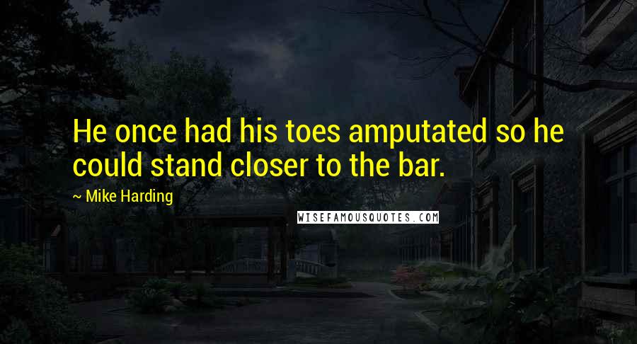 Mike Harding Quotes: He once had his toes amputated so he could stand closer to the bar.