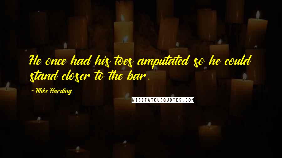 Mike Harding Quotes: He once had his toes amputated so he could stand closer to the bar.
