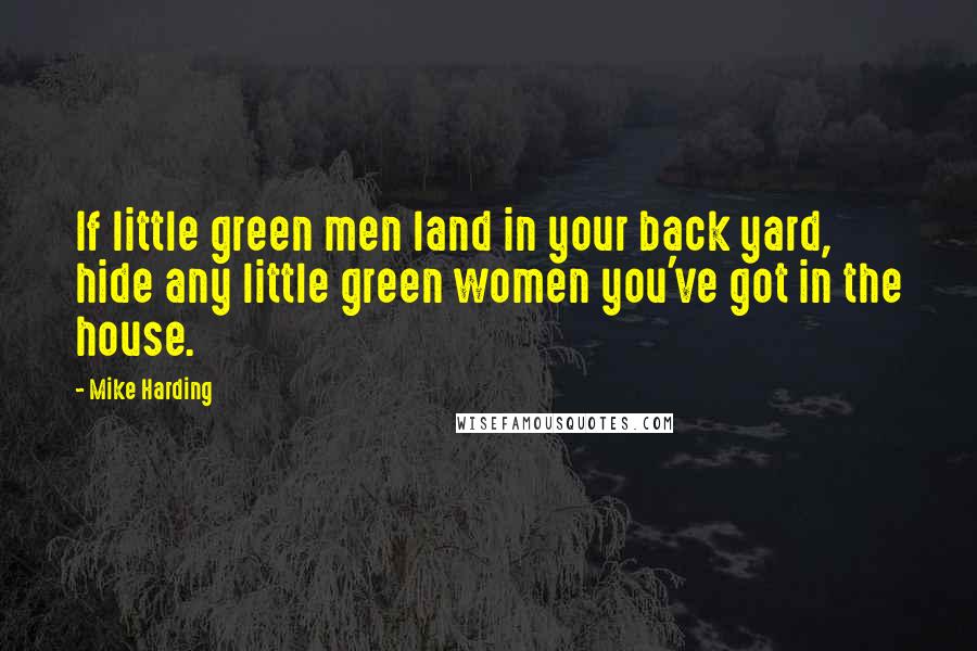 Mike Harding Quotes: If little green men land in your back yard, hide any little green women you've got in the house.