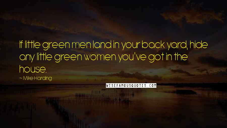 Mike Harding Quotes: If little green men land in your back yard, hide any little green women you've got in the house.