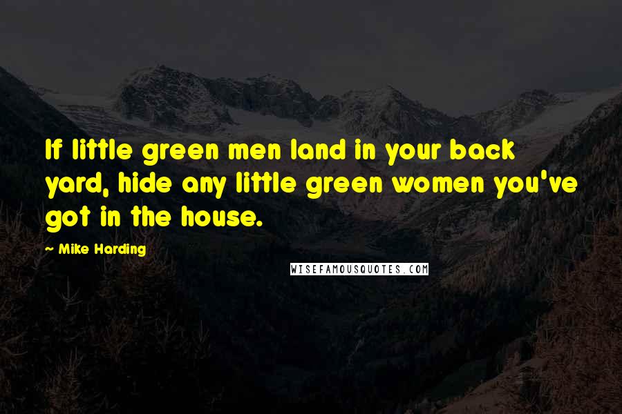 Mike Harding Quotes: If little green men land in your back yard, hide any little green women you've got in the house.