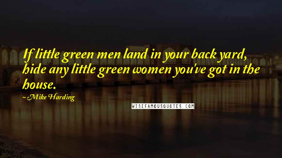 Mike Harding Quotes: If little green men land in your back yard, hide any little green women you've got in the house.