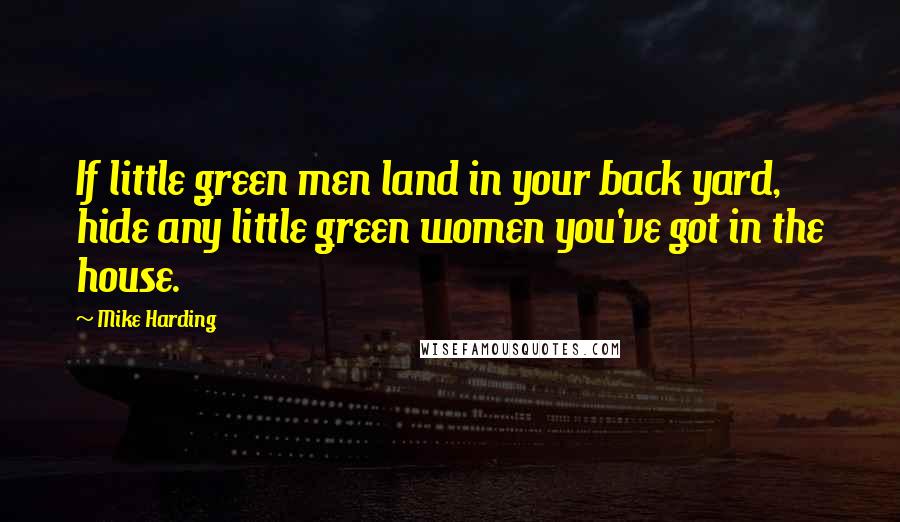 Mike Harding Quotes: If little green men land in your back yard, hide any little green women you've got in the house.