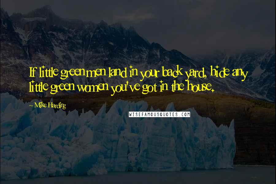 Mike Harding Quotes: If little green men land in your back yard, hide any little green women you've got in the house.