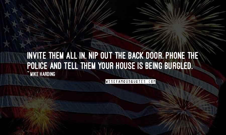 Mike Harding Quotes: Invite them all in. Nip out the back door. Phone the police and tell them your house is being burgled.