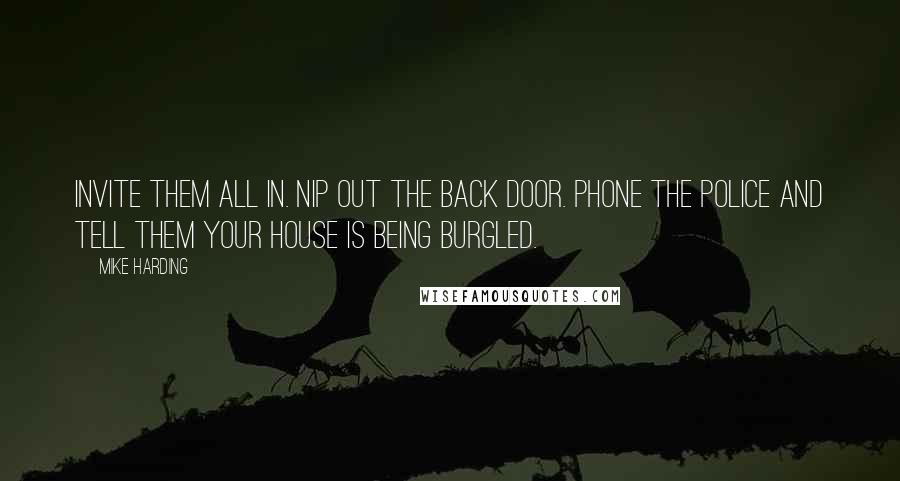 Mike Harding Quotes: Invite them all in. Nip out the back door. Phone the police and tell them your house is being burgled.