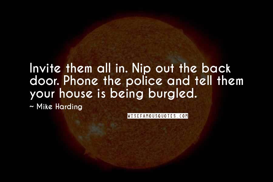 Mike Harding Quotes: Invite them all in. Nip out the back door. Phone the police and tell them your house is being burgled.