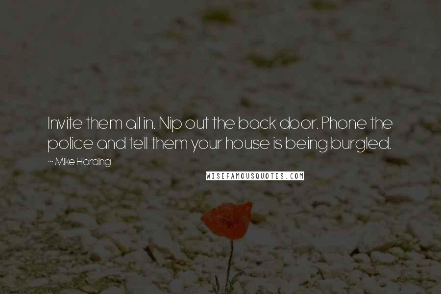 Mike Harding Quotes: Invite them all in. Nip out the back door. Phone the police and tell them your house is being burgled.