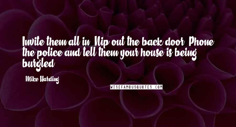 Mike Harding Quotes: Invite them all in. Nip out the back door. Phone the police and tell them your house is being burgled.