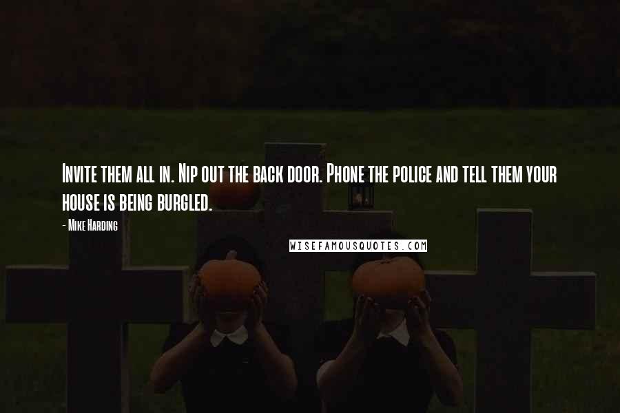 Mike Harding Quotes: Invite them all in. Nip out the back door. Phone the police and tell them your house is being burgled.