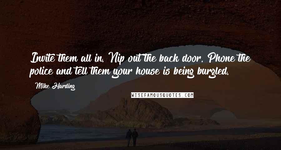 Mike Harding Quotes: Invite them all in. Nip out the back door. Phone the police and tell them your house is being burgled.