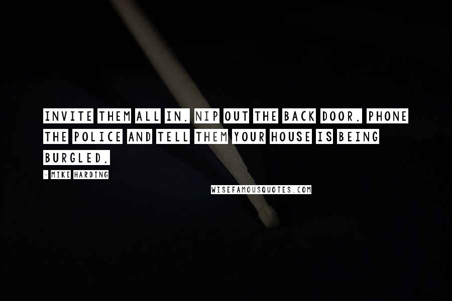 Mike Harding Quotes: Invite them all in. Nip out the back door. Phone the police and tell them your house is being burgled.
