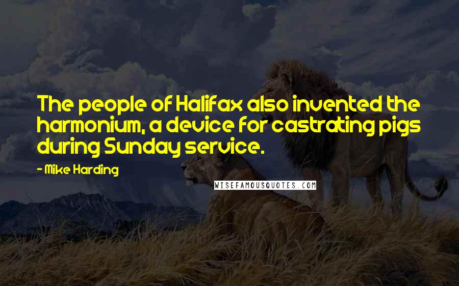 Mike Harding Quotes: The people of Halifax also invented the harmonium, a device for castrating pigs during Sunday service.