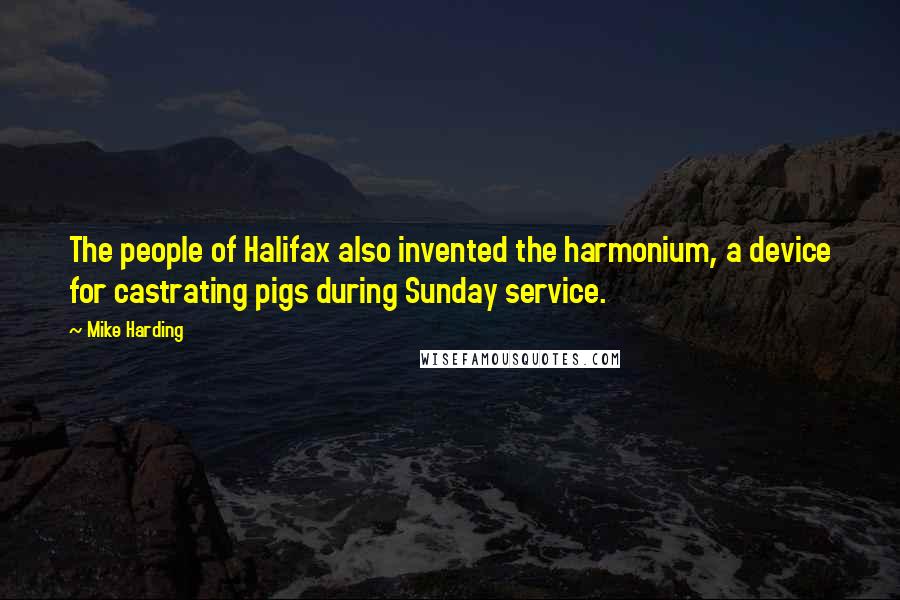 Mike Harding Quotes: The people of Halifax also invented the harmonium, a device for castrating pigs during Sunday service.